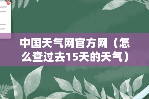 中国天气网官方网（怎么查过去15天的天气）