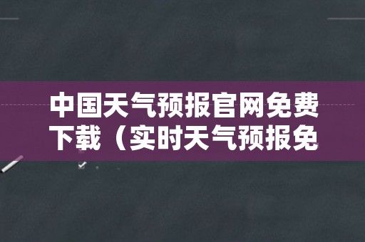 中国天气预报官网免费下载（实时天气预报免费下载）