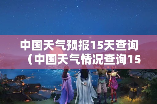 中国天气预报15天查询（中国天气情况查询15天）