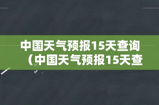 中国天气预报15天查询（中国天气预报15天查询洪江）