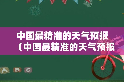 中国最精准的天气预报（中国最精准的天气预报到几点下雨几点）