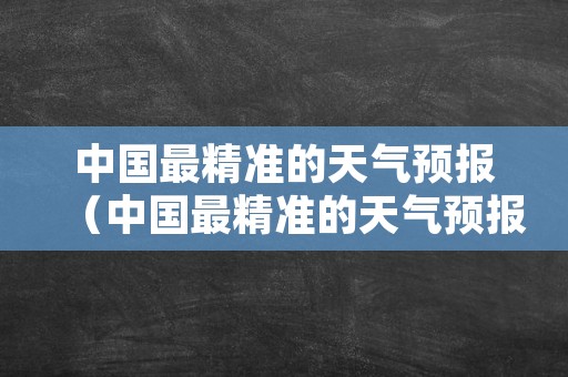 中国最精准的天气预报（中国最精准的天气预报软件排名）