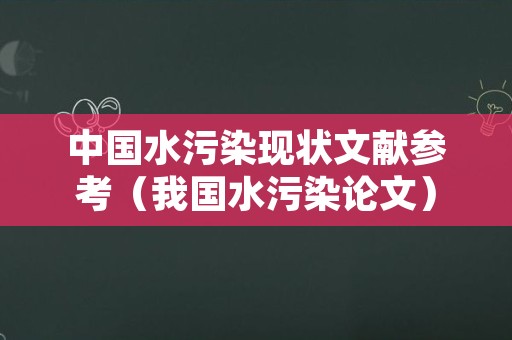 中国水污染现状文献参考（我国水污染论文）