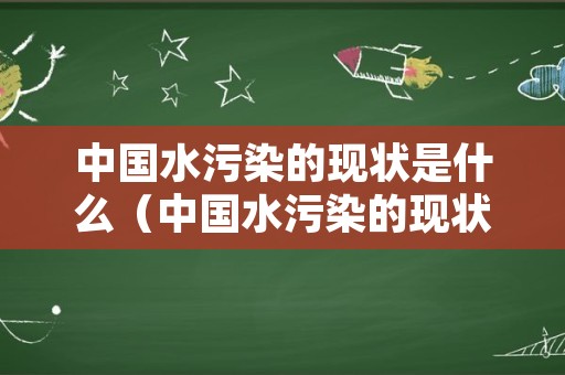 中国水污染的现状是什么（中国水污染的现状是什么样的）