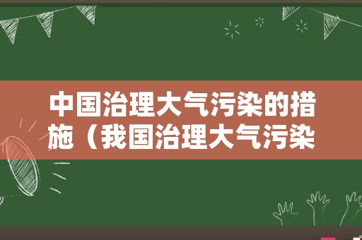 中国治理大气污染的措施（我国治理大气污染的成果）