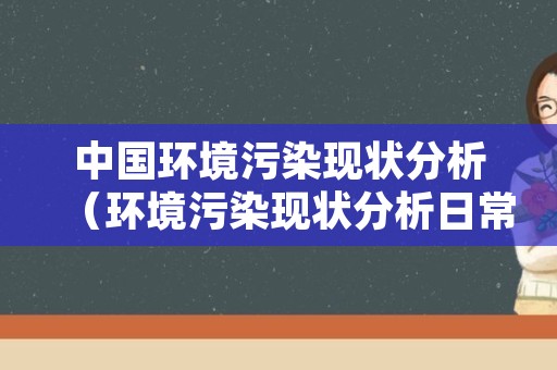 中国环境污染现状分析（环境污染现状分析日常）