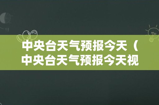 中央台天气预报今天（中央台天气预报今天视频）