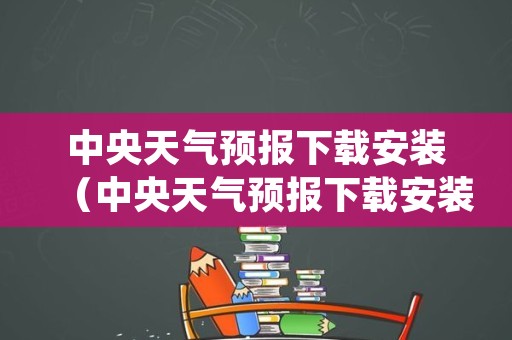 中央天气预报下载安装（中央天气预报下载安装到手机）