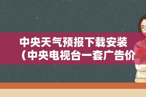 中央天气预报下载安装（中央电视台一套广告价目表）