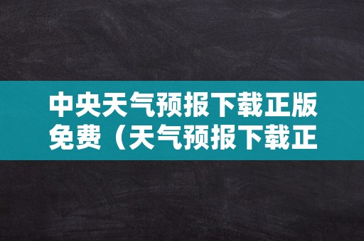 中央天气预报下载正版免费（天气预报下载正版）