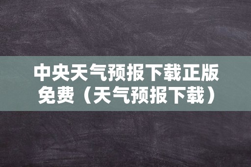 中央天气预报下载正版免费（天气预报下载）