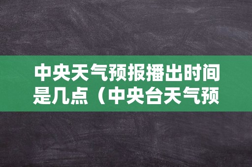 中央天气预报播出时间是几点（中央台天气预报开始时间到结束时间）