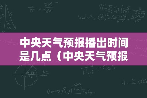 中央天气预报播出时间是几点（中央天气预报播出时间是几点到几点）