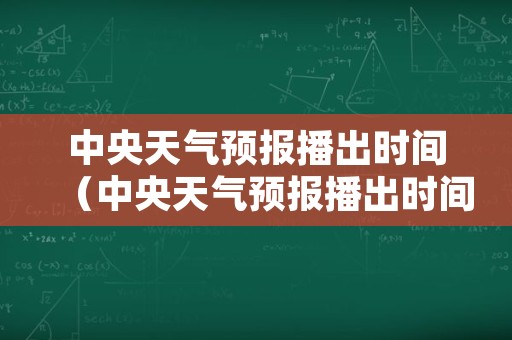 中央天气预报播出时间（中央天气预报播出时间是几点）