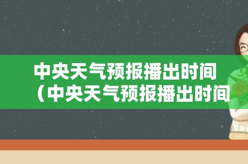 中央天气预报播出时间（中央天气预报播出时间表）