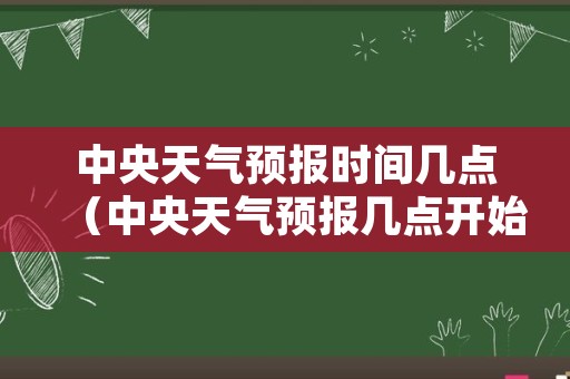 中央天气预报时间几点（中央天气预报几点开始）