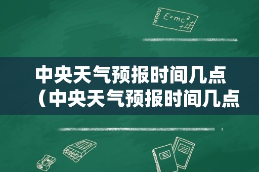 中央天气预报时间几点（中央天气预报时间几点到几点）