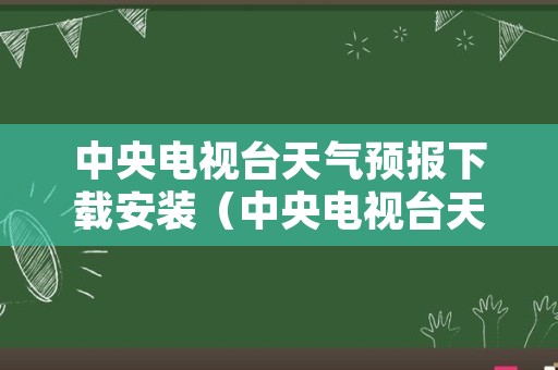 中央电视台天气预报下载安装（中央电视台天气预报在线直播）