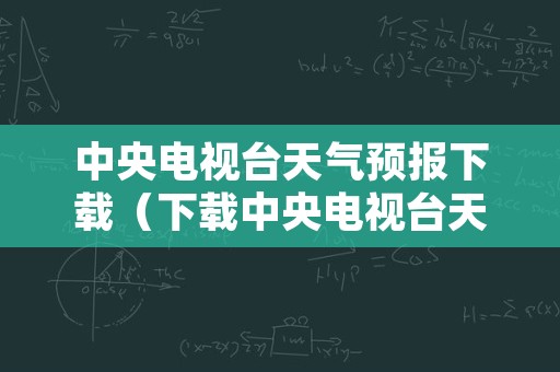 中央电视台天气预报下载（下载中央电视台天气预报?）