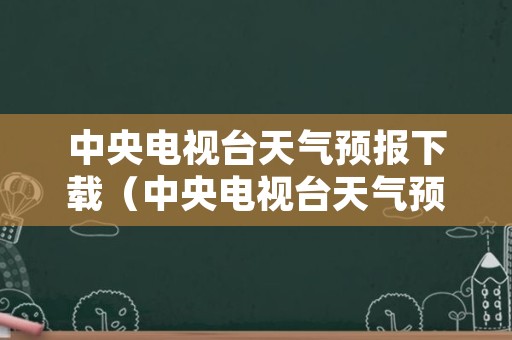 中央电视台天气预报下载（中央电视台天气预报下载安装安康天气）