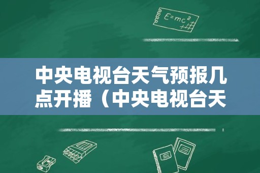 中央电视台天气预报几点开播（中央电视台天气预报几点播报）