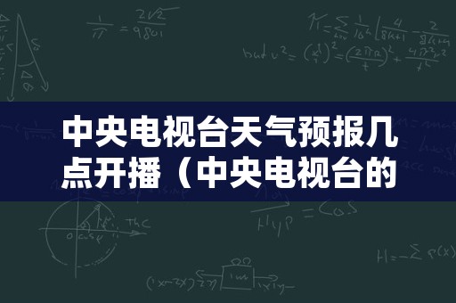 中央电视台天气预报几点开播（中央电视台的天气预报是几点钟开始）