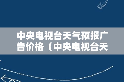 中央电视台天气预报广告价格（中央电视台天气预报前广告多少钱）