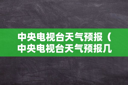 中央电视台天气预报（中央电视台天气预报几点播出）