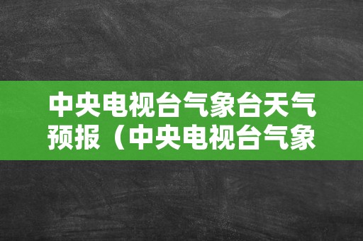 中央电视台气象台天气预报（中央电视台气象台天气预报视频）