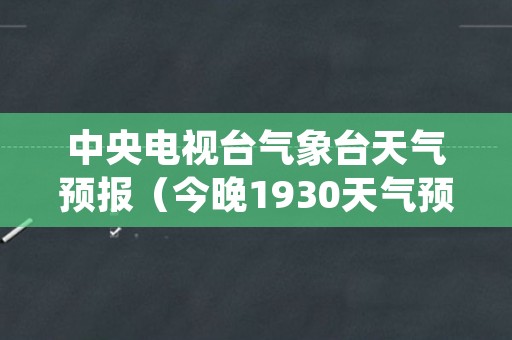 中央电视台气象台天气预报（今晚1930天气预报回放视频）