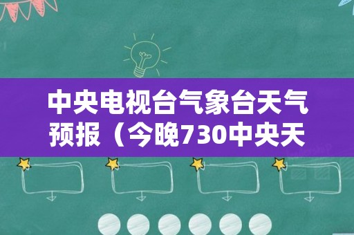 中央电视台气象台天气预报（今晚730中央天气预报）