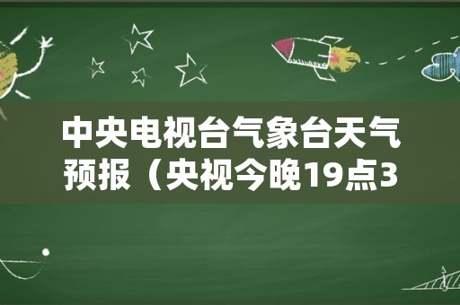 中央电视台气象台天气预报（央视今晚19点30分天气预报）