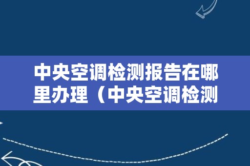 中央空调检测报告在哪里办理（中央空调检测报告在哪里办理 常州）