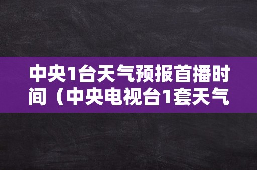 中央1台天气预报首播时间（中央电视台1套天气预报播出时间）