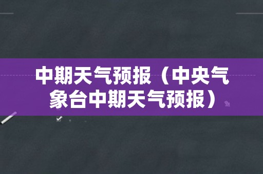 中期天气预报（中央气象台中期天气预报）