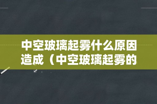 中空玻璃起雾什么原因造成（中空玻璃起雾的原因）