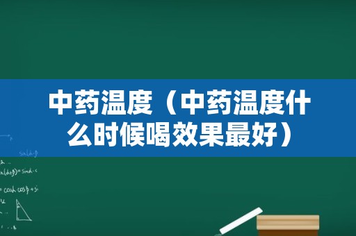 中药温度（中药温度什么时候喝效果最好）