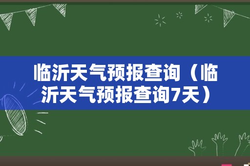 临沂天气预报查询（临沂天气预报查询7天）