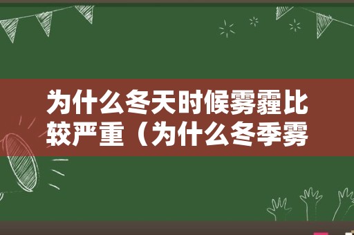 为什么冬天时候雾霾比较严重（为什么冬季雾霾天气比较多）