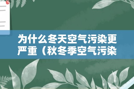 为什么冬天空气污染更严重（秋冬季空气污染原因）