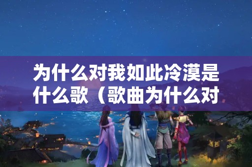 为什么对我如此冷漠是什么歌（歌曲为什么对我如此冷血）