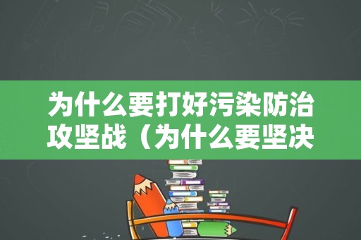 为什么要打好污染防治攻坚战（为什么要坚决打好污染防治攻坚战）