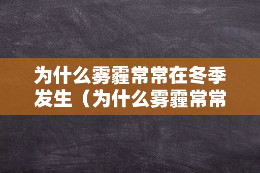 为什么雾霾常常在冬季发生（为什么雾霾常常在冬季发生的原因）