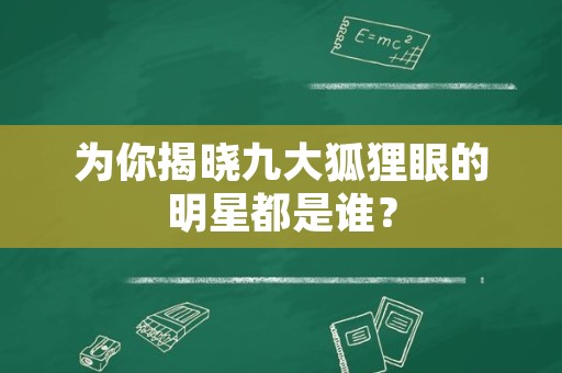 为你揭晓九大狐狸眼的明星都是谁？