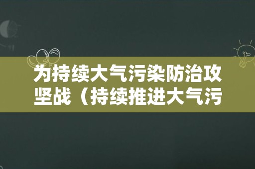 为持续大气污染防治攻坚战（持续推进大气污染防治）