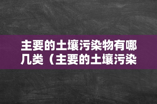 主要的土壤污染物有哪几类（主要的土壤污染物有哪几类类型）