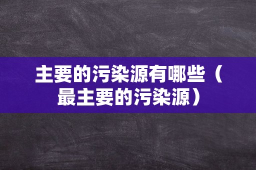 主要的污染源有哪些（最主要的污染源）