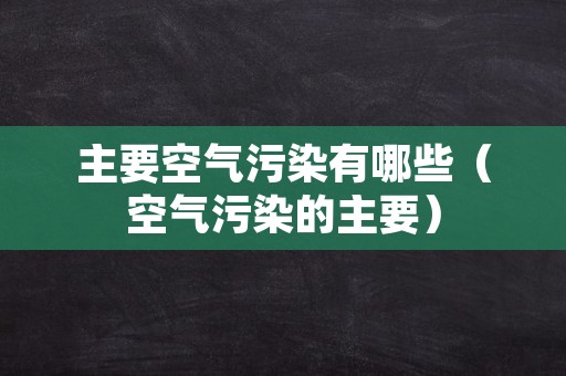 主要空气污染有哪些（空气污染的主要）