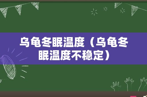 乌龟冬眠温度（乌龟冬眠温度不稳定）