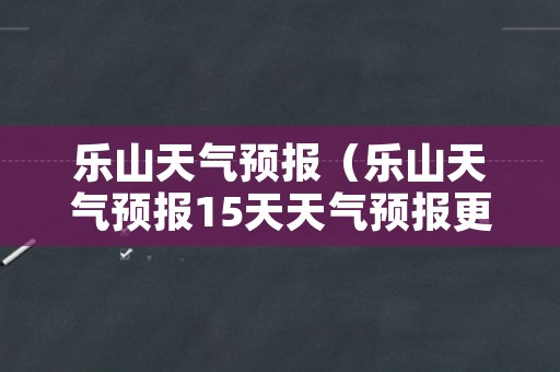 乐山天气预报（乐山天气预报15天天气预报更新）